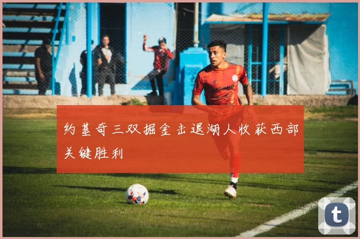约基奇三双掘金击退湖人收获西部关键胜利