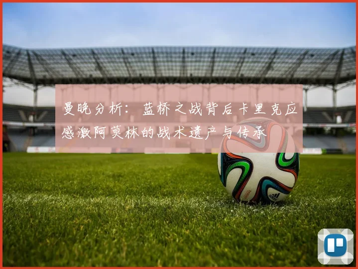 曼晚分析：蓝桥之战背后卡里克应感激阿莫林的战术遗产与传承