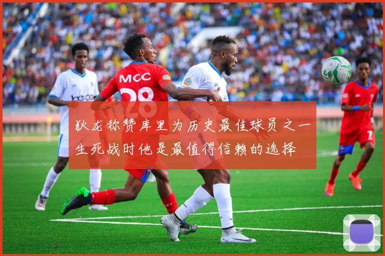 狄龙称赞库里为历史最佳球员之一生死战时他是最值得信赖的选择