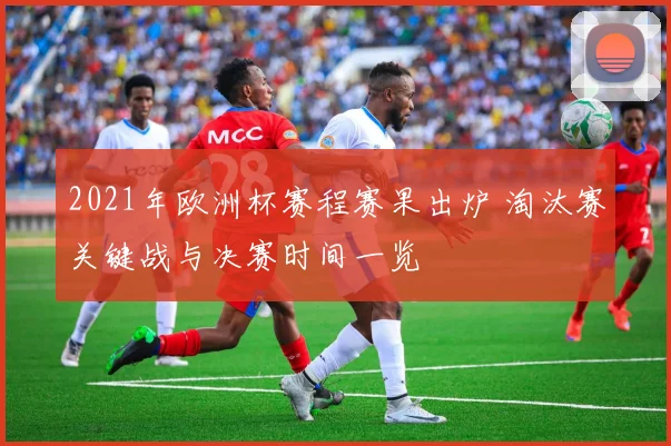2021年欧洲杯赛程赛果出炉 淘汰赛关键战与决赛时间一览
