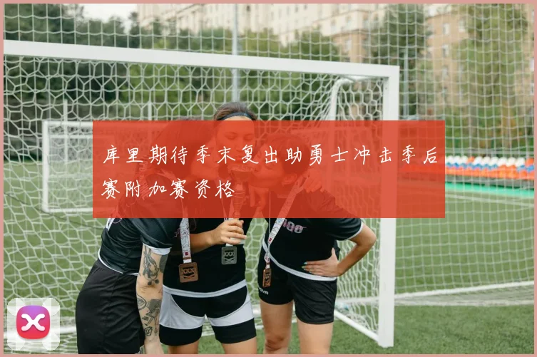 库里期待季末复出助勇士冲击季后赛附加赛资格