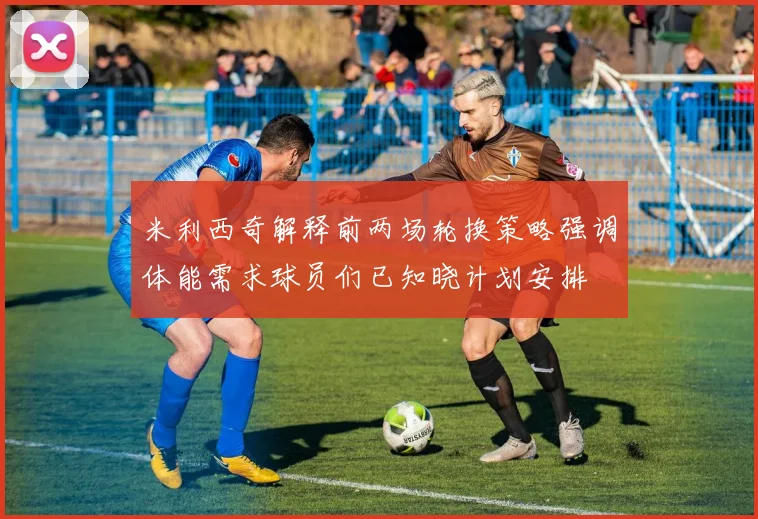 米利西奇解释前两场轮换策略强调体能需求球员们已知晓计划安排
