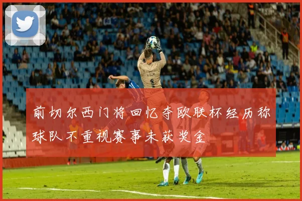 前切尔西门将回忆夺欧联杯经历称球队不重视赛事未获奖金
