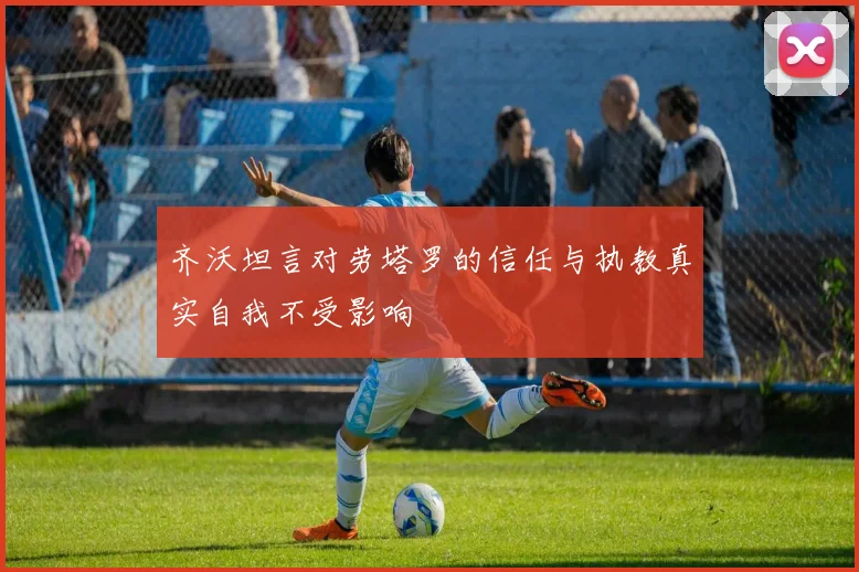 齐沃坦言对劳塔罗的信任与执教真实自我不受影响