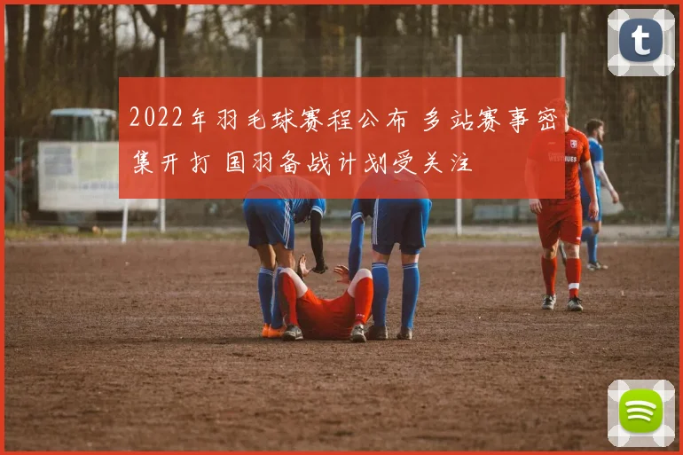 2022年羽毛球赛程公布 多站赛事密集开打 国羽备战计划受关注