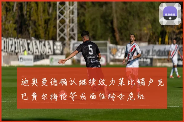迪奥曼德确认继续效力莱比锡卢克巴费尔梅伦等或面临转会危机