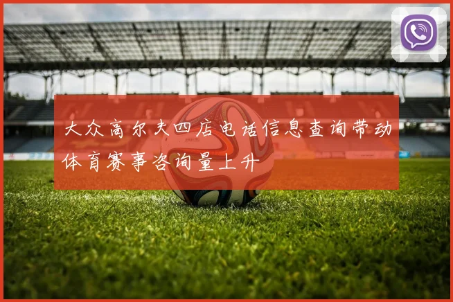 大众高尔夫四店电话信息查询带动体育赛事咨询量上升