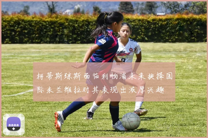 柯蒂斯琼斯面临利物浦未来抉择国际米兰维拉对其表现出浓厚兴趣