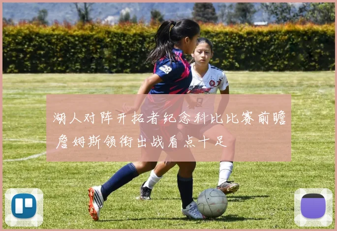 湖人对阵开拓者纪念科比比赛前瞻 詹姆斯领衔出战看点十足