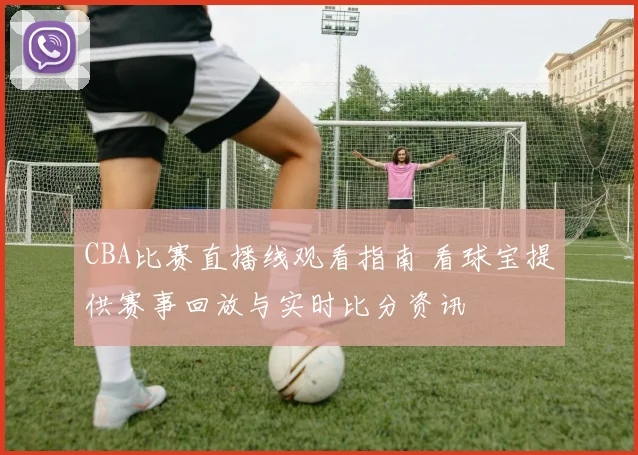 CBA比赛直播线观看指南 看球宝提供赛事回放与实时比分资讯