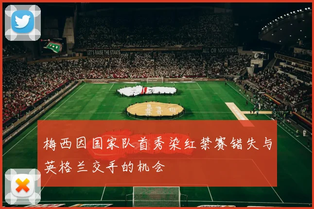 梅西因国家队首秀染红禁赛错失与英格兰交手的机会